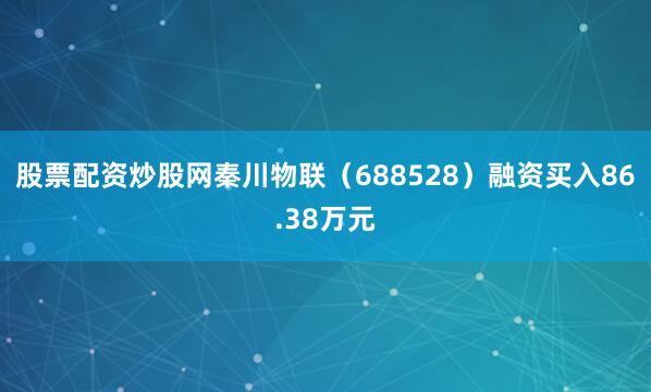 股票配资炒股网秦川物联（688528）融资买入86.38万元