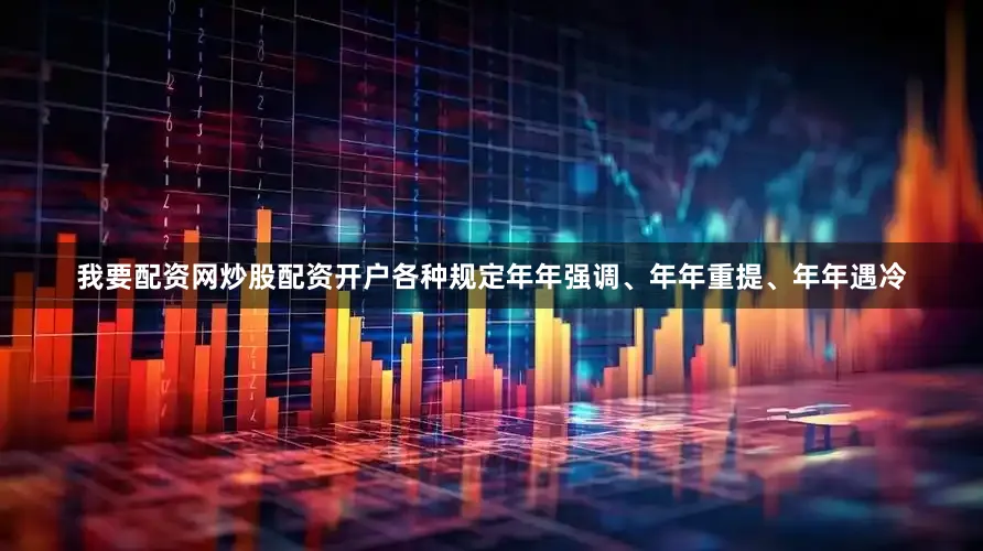 我要配资网炒股配资开户各种规定年年强调、年年重提、年年遇冷