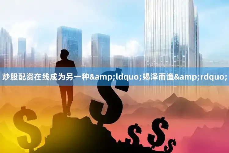 炒股配资在线成为另一种&ldquo;竭泽而渔&rdquo;