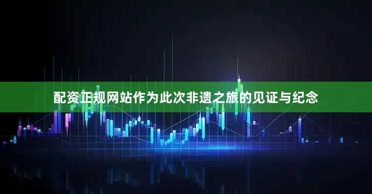 配资正规网站作为此次非遗之旅的见证与纪念