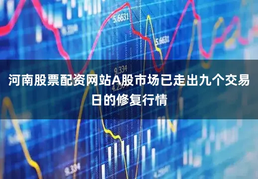 河南股票配资网站A股市场已走出九个交易日的修复行情