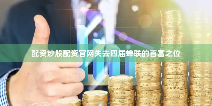 配资炒股配资官网失去四届蝉联的首富之位