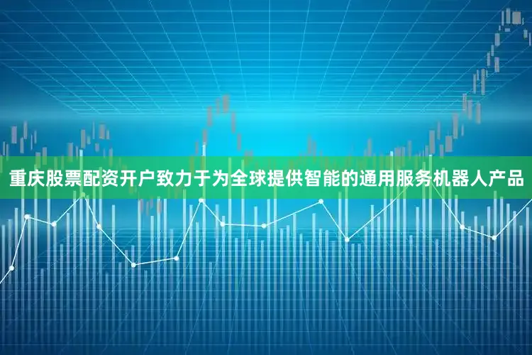 重庆股票配资开户致力于为全球提供智能的通用服务机器人产品