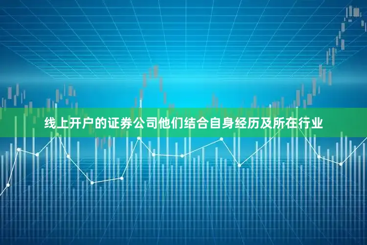 线上开户的证券公司他们结合自身经历及所在行业
