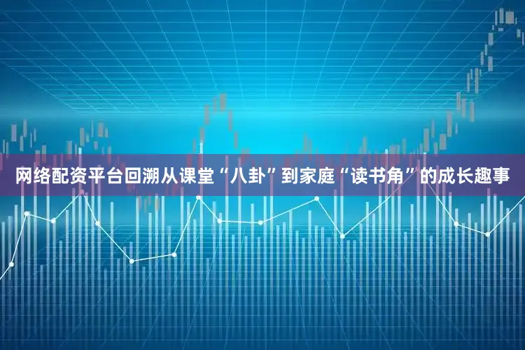 网络配资平台回溯从课堂“八卦”到家庭“读书角”的成长趣事