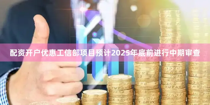 配资开户优惠工信部项目预计2025年底前进行中期审查