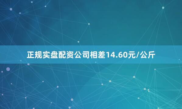 正规实盘配资公司相差14.60元/公斤