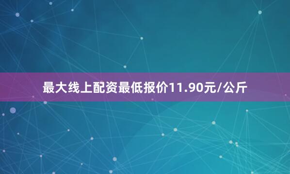 最大线上配资最低报价11.90元/公斤
