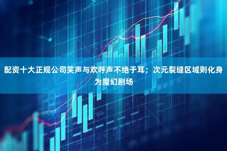 配资十大正规公司笑声与欢呼声不绝于耳；次元裂缝区域则化身为魔幻剧场