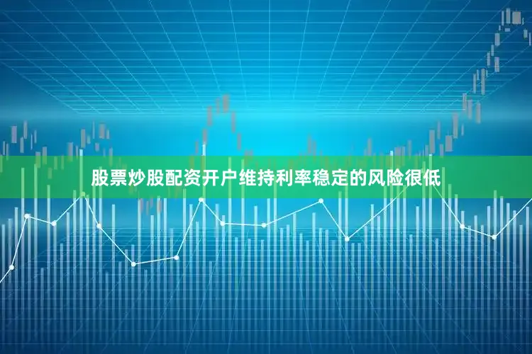 股票炒股配资开户维持利率稳定的风险很低
