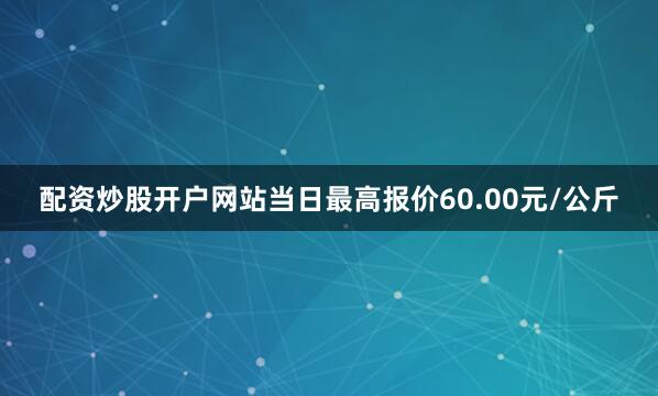配资炒股开户网站当日最高报价60.00元/公斤
