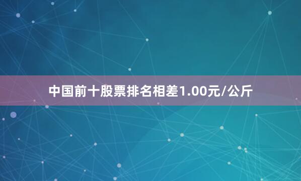中国前十股票排名相差1.00元/公斤