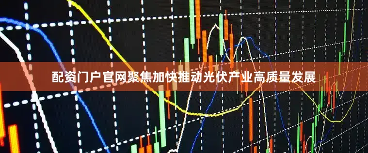 配资门户官网聚焦加快推动光伏产业高质量发展