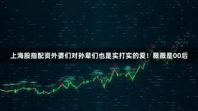 上海股指配资外婆们对孙辈们也是实打实的爱！薇薇是00后