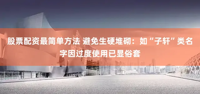 股票配资最简单方法 避免生硬堆砌：如“子轩”类名字因过度使用已显俗套