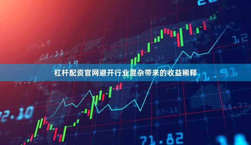 杠杆配资官网避开行业混杂带来的收益稀释