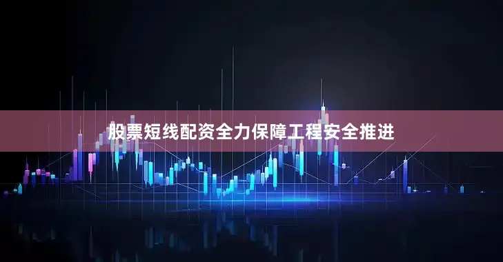 股票短线配资全力保障工程安全推进