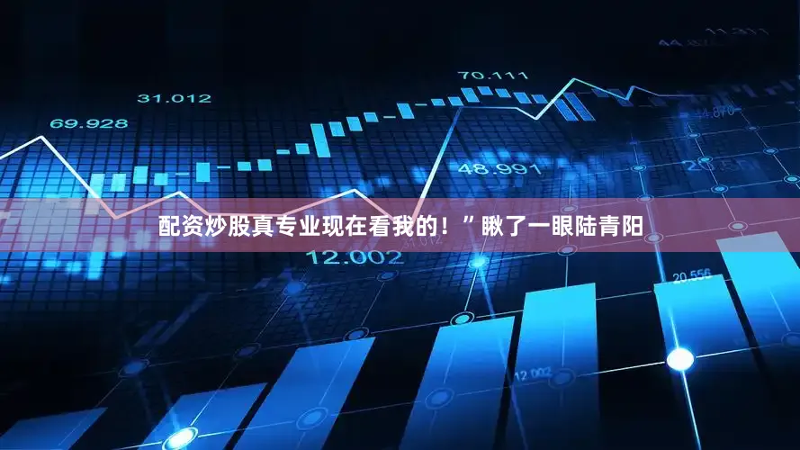 配资炒股真专业现在看我的！”瞅了一眼陆青阳