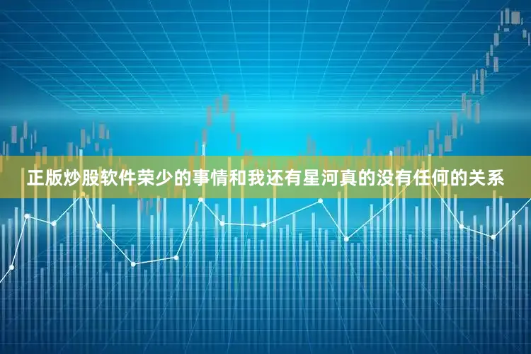 正版炒股软件荣少的事情和我还有星河真的没有任何的关系