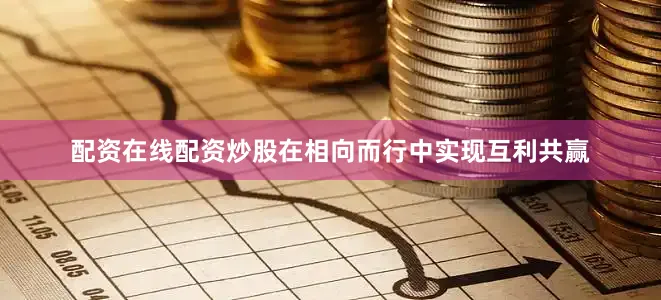 配资在线配资炒股在相向而行中实现互利共赢