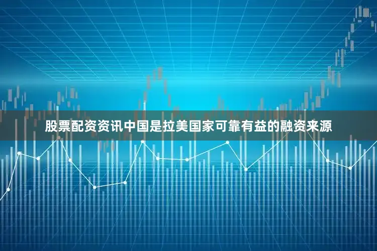 股票配资资讯中国是拉美国家可靠有益的融资来源