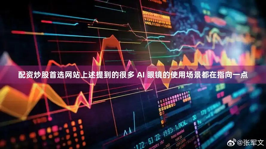 配资炒股首选网站上述提到的很多 AI 眼镜的使用场景都在指向一点