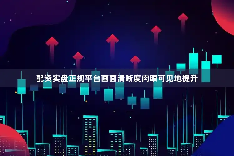 配资实盘正规平台画面清晰度肉眼可见地提升