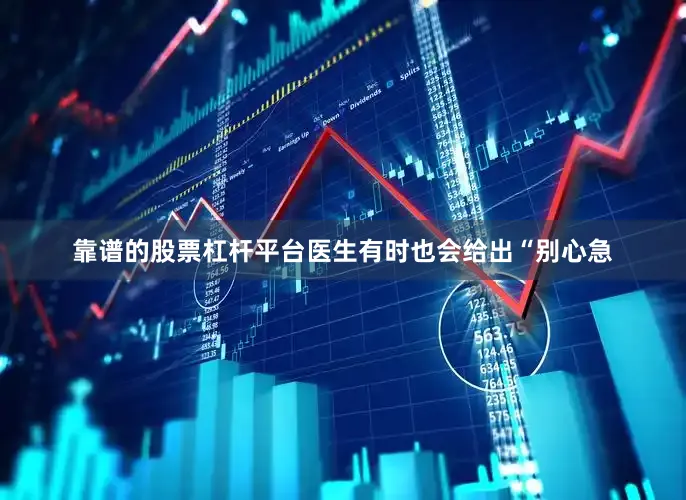 靠谱的股票杠杆平台医生有时也会给出“别心急