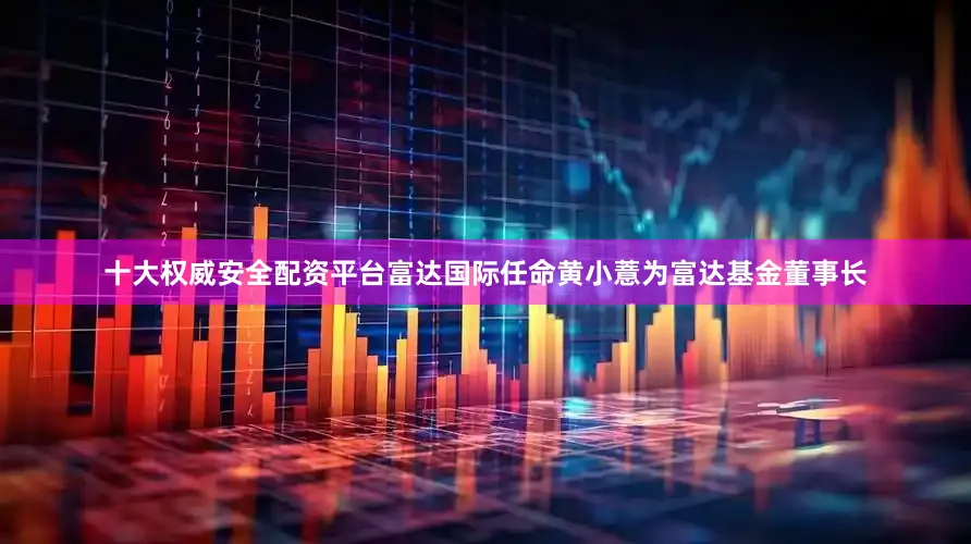 十大权威安全配资平台富达国际任命黄小薏为富达基金董事长