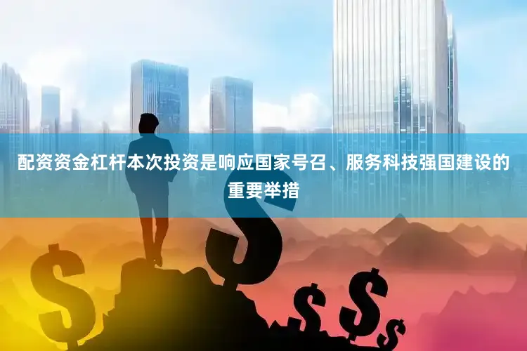 配资资金杠杆本次投资是响应国家号召、服务科技强国建设的重要举措