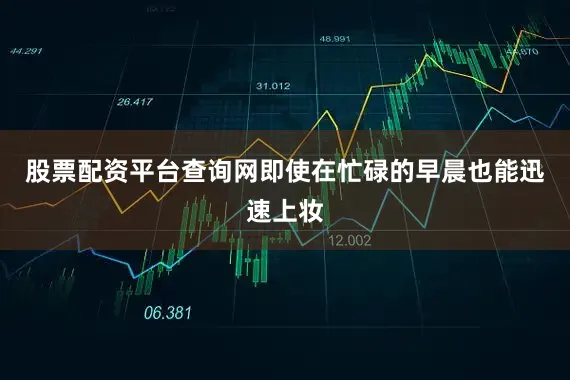 股票配资平台查询网即使在忙碌的早晨也能迅速上妆