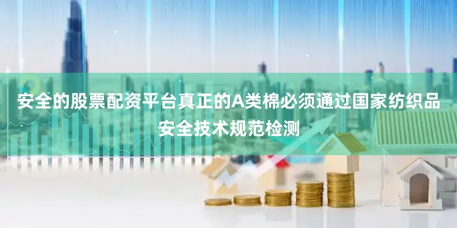 安全的股票配资平台真正的A类棉必须通过国家纺织品安全技术规范检测