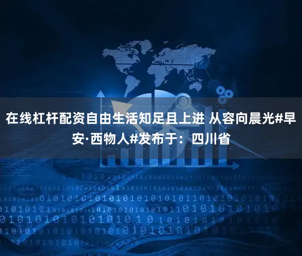 在线杠杆配资自由生活知足且上进 从容向晨光#早安·西物人#发布于：四川省