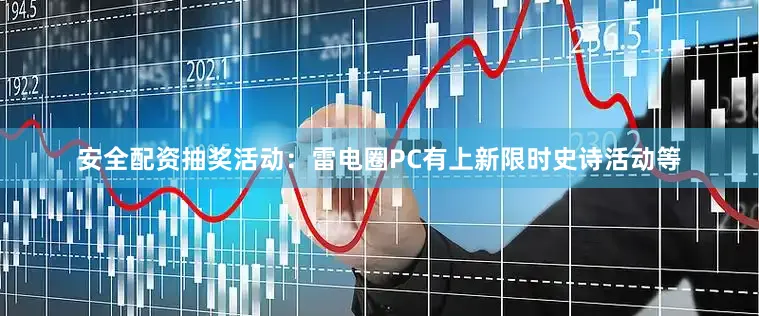 安全配资抽奖活动：雷电圈PC有上新限时史诗活动等