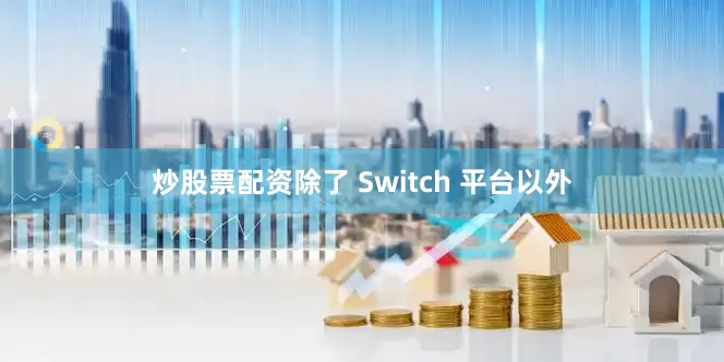 炒股票配资除了 Switch 平台以外