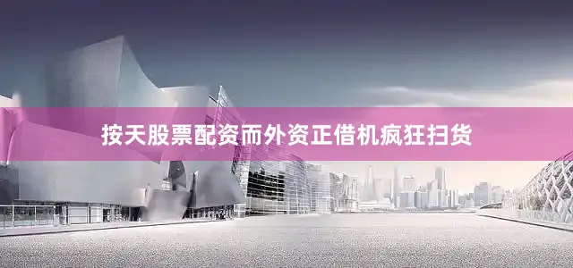 按天股票配资而外资正借机疯狂扫货