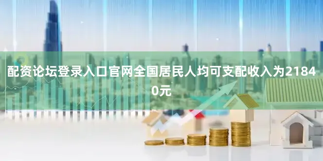 配资论坛登录入口官网全国居民人均可支配收入为21840元