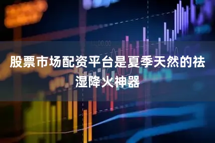 股票市场配资平台是夏季天然的祛湿降火神器