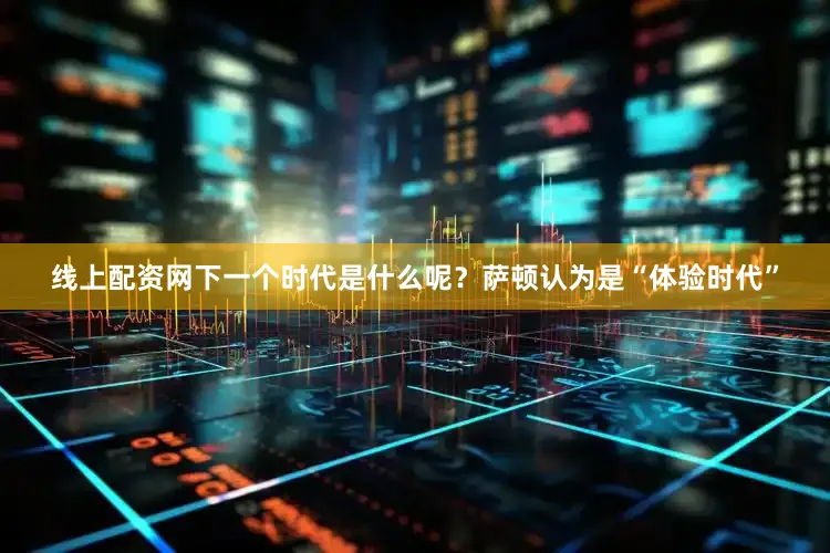 线上配资网下一个时代是什么呢？萨顿认为是“体验时代”