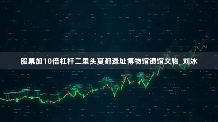 股票加10倍杠杆二里头夏都遗址博物馆镇馆文物_刘冰