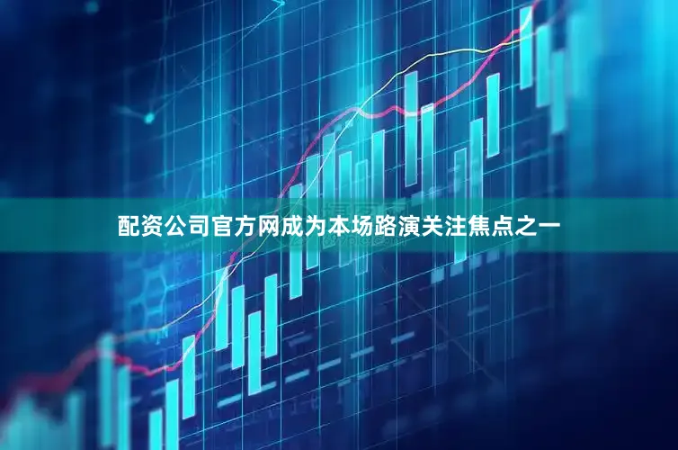 配资公司官方网成为本场路演关注焦点之一