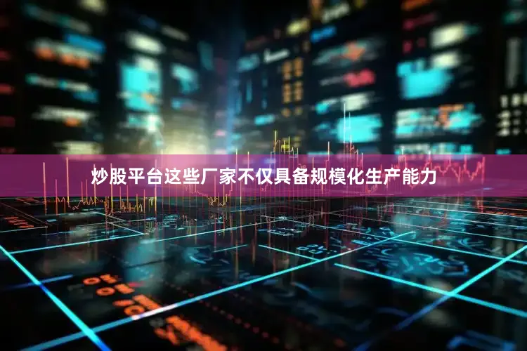 炒股平台这些厂家不仅具备规模化生产能力