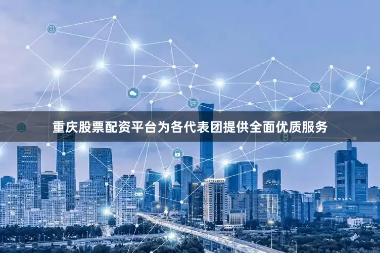 重庆股票配资平台为各代表团提供全面优质服务