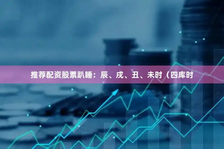 推荐配资股票趴睡：辰、戌、丑、未时（四库时
