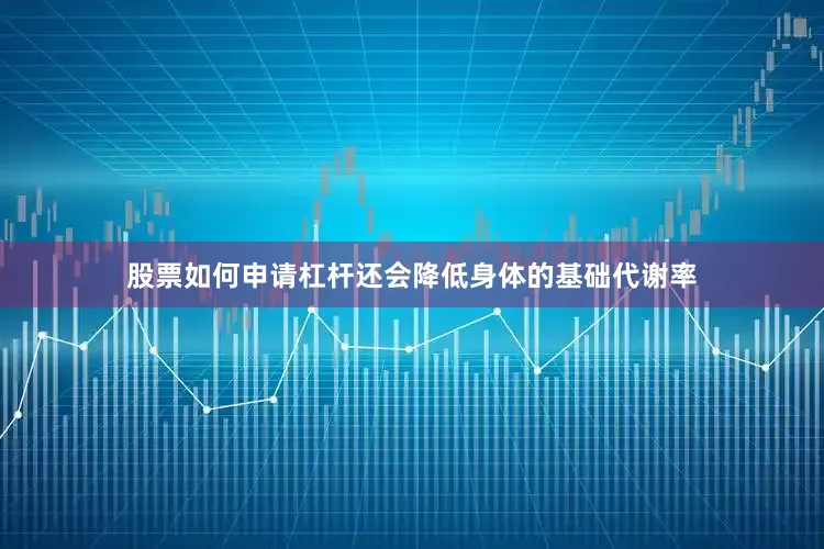 股票如何申请杠杆还会降低身体的基础代谢率