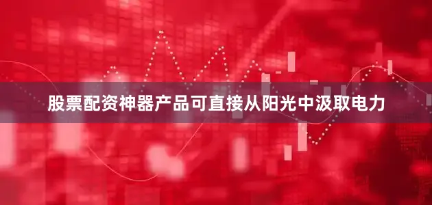 股票配资神器产品可直接从阳光中汲取电力