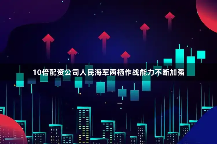 10倍配资公司人民海军两栖作战能力不断加强