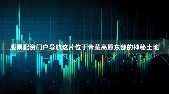 股票配资门户导航这片位于青藏高原东部的神秘土地