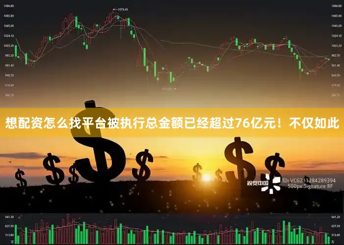 想配资怎么找平台被执行总金额已经超过76亿元！不仅如此