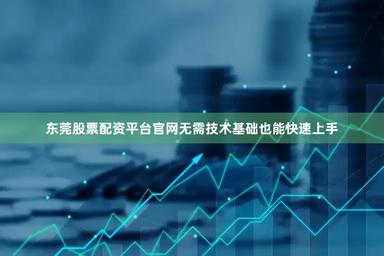 东莞股票配资平台官网无需技术基础也能快速上手